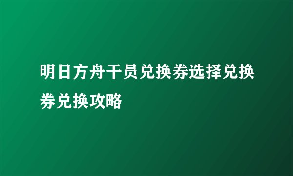明日方舟干员兑换券选择兑换券兑换攻略