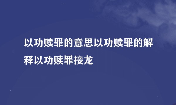 以功赎罪的意思以功赎罪的解释以功赎罪接龙