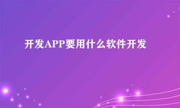 开发APP要用什么软件开发