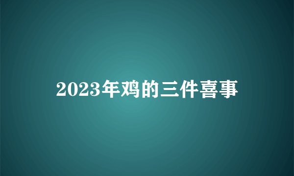 2023年鸡的三件喜事