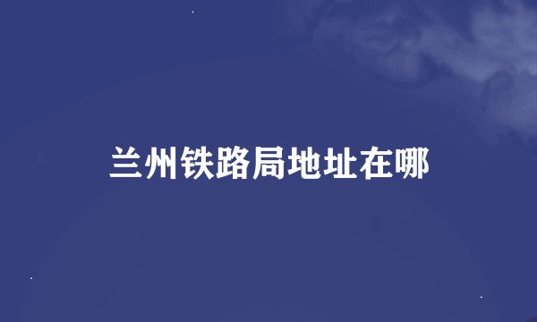 兰州铁路局地址在哪