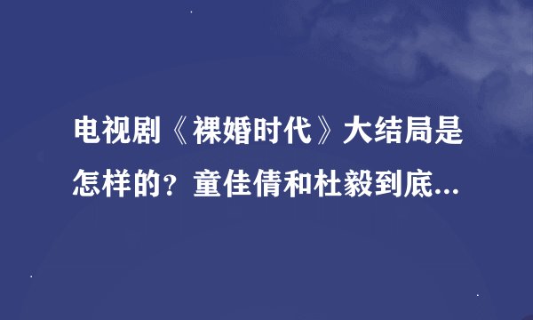 电视剧《裸婚时代》大结局是怎样的？童佳倩和杜毅到底有没有拿到结婚证？还是刘易阳和童佳倩复婚了