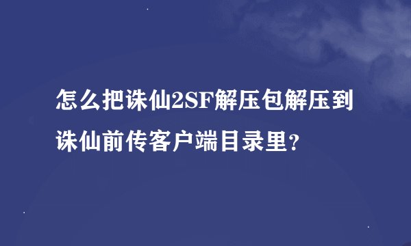 怎么把诛仙2SF解压包解压到诛仙前传客户端目录里？