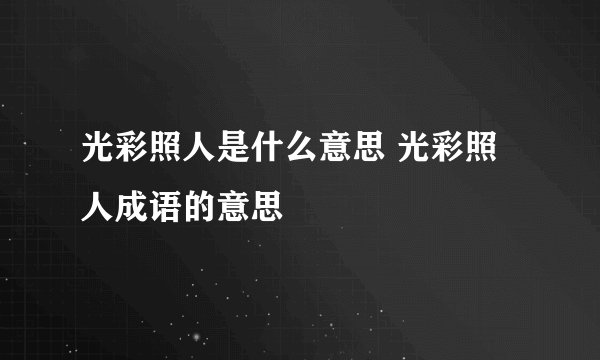 光彩照人是什么意思 光彩照人成语的意思