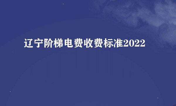 辽宁阶梯电费收费标准2022