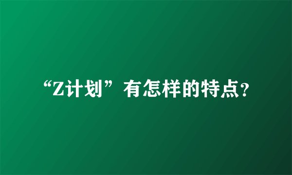 “Z计划”有怎样的特点？