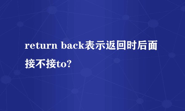 return back表示返回时后面接不接to?