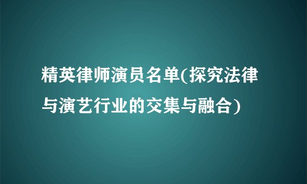 精英律师演员名单(探究法律与演艺行业的交集与融合)