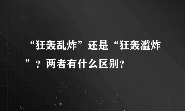 “狂轰乱炸”还是“狂轰滥炸”？两者有什么区别？