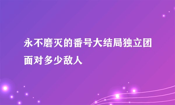 永不磨灭的番号大结局独立团面对多少敌人