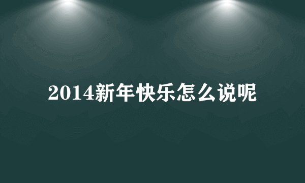 2014新年快乐怎么说呢