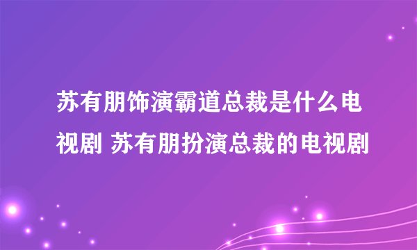 苏有朋饰演霸道总裁是什么电视剧 苏有朋扮演总裁的电视剧