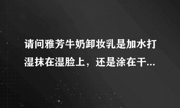 请问雅芳牛奶卸妆乳是加水打湿抹在湿脸上，还是涂在干燥的妆容上涂满后再加水冲洗？