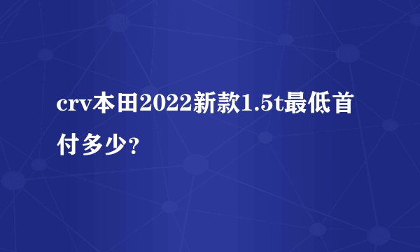crv本田2022新款1.5t最低首付多少？