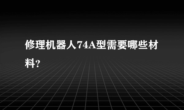 修理机器人74A型需要哪些材料？