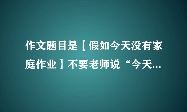 作文题目是【假如今天没有家庭作业】不要老师说“今天没有家庭作业”之类的话！