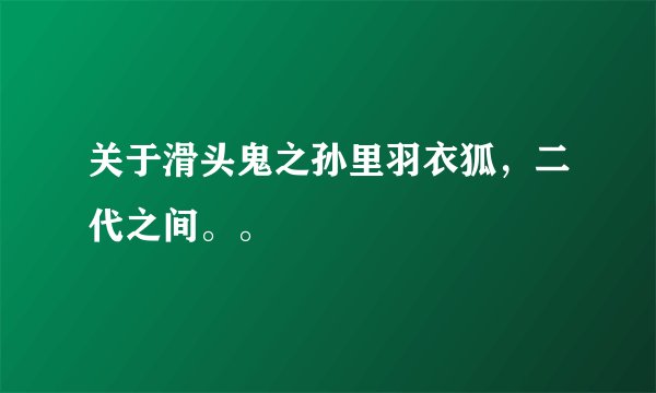 关于滑头鬼之孙里羽衣狐，二代之间。。