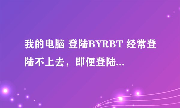 我的电脑 登陆BYRBT 经常登陆不上去，即便登陆了，也只能登陆首页，首页的各种链接打开不了？