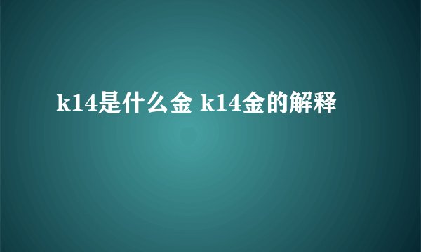k14是什么金 k14金的解释