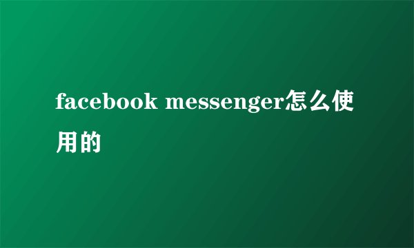 facebook messenger怎么使用的