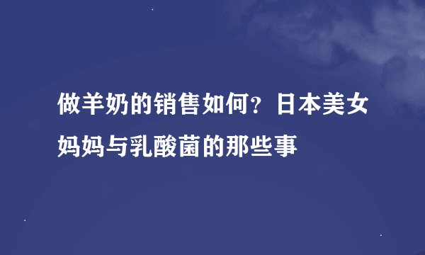 做羊奶的销售如何？日本美女妈妈与乳酸菌的那些事