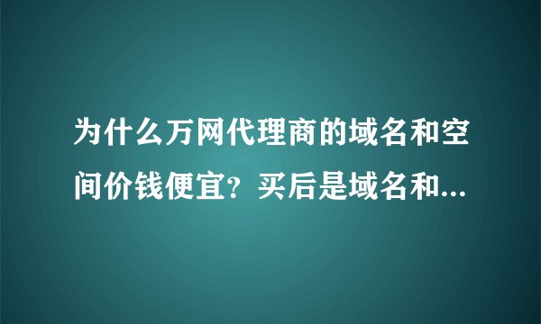 为什么万网代理商的域名和空间价钱便宜？买后是域名和空间是归万网管吗