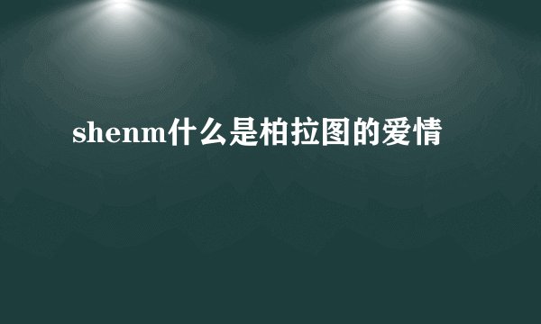 shenm什么是柏拉图的爱情