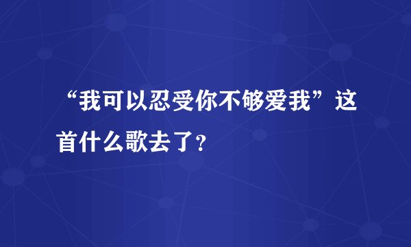 “我可以忍受你不够爱我”这首什么歌去了？