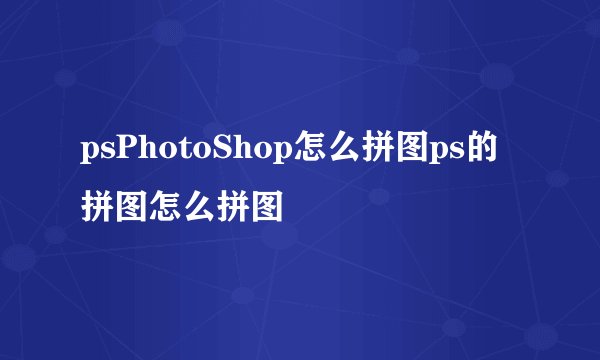psPhotoShop怎么拼图ps的拼图怎么拼图