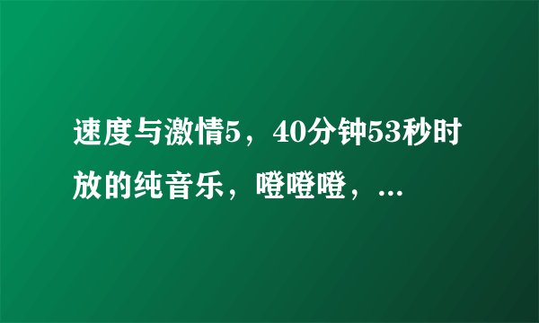 速度与激情5，40分钟53秒时放的纯音乐，噔噔噔，很有节奏