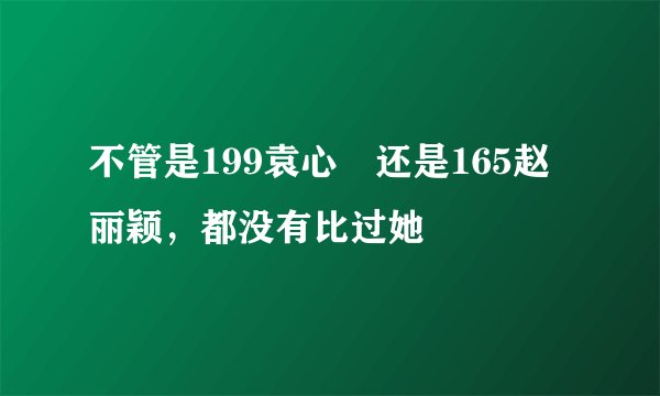 不管是199袁心玥还是165赵丽颖，都没有比过她