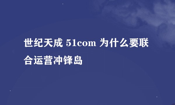 世纪天成 51com 为什么要联合运营冲锋岛