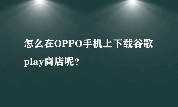 怎么在OPPO手机上下载谷歌play商店呢？