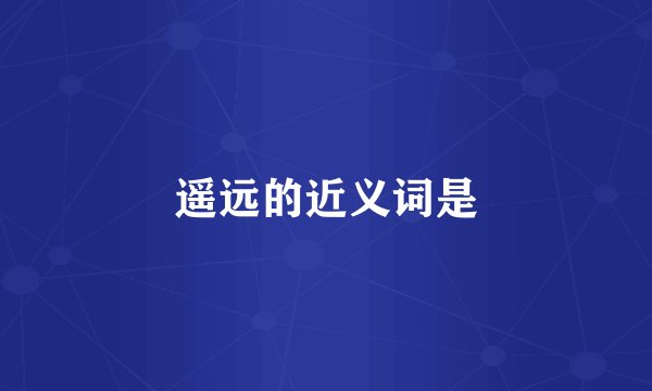 遥远的近义词是