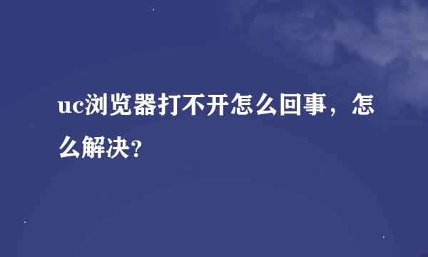 uc浏览器打不开怎么回事，怎么解决？
