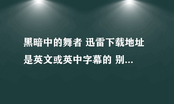黑暗中的舞者 迅雷下载地址 是英文或英中字幕的 别的地方的容易下也行