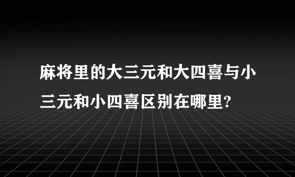 麻将里的大三元和大四喜与小三元和小四喜区别在哪里?