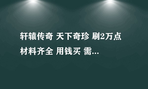 轩辕传奇 天下奇珍 刷2万点 材料齐全 用钱买 需要多久能刷完？