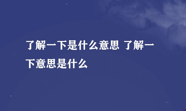 了解一下是什么意思 了解一下意思是什么