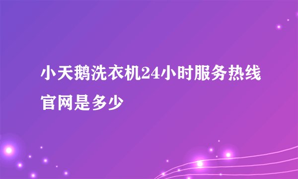 小天鹅洗衣机24小时服务热线官网是多少