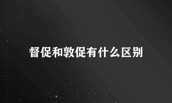 督促和敦促有什么区别