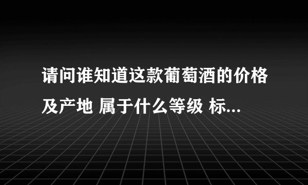 请问谁知道这款葡萄酒的价格及产地 属于什么等级 标签上由上至下，Grand Vin De BORDEAUX appellation bor