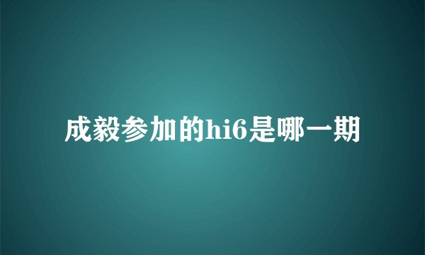 成毅参加的hi6是哪一期