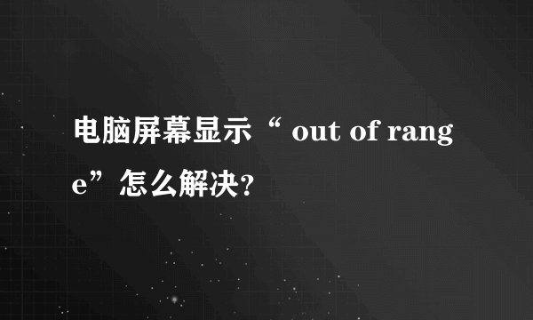 电脑屏幕显示“ out of range”怎么解决？
