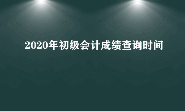 2020年初级会计成绩查询时间