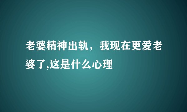 老婆精神出轨，我现在更爱老婆了,这是什么心理