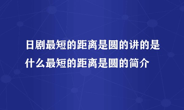 日剧最短的距离是圆的讲的是什么最短的距离是圆的简介