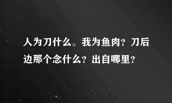人为刀什么。我为鱼肉？刀后边那个念什么？出自哪里？
