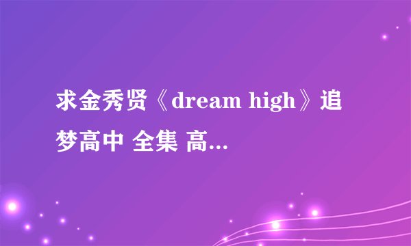 求金秀贤《dream high》追梦高中 全集 高清 资源。