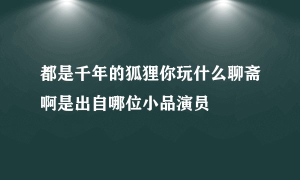 都是千年的狐狸你玩什么聊斋啊是出自哪位小品演员